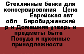   Стеклянные банки для консервирования › Цена ­ 15-20 - Еврейская авт.обл., Биробиджанский р-н Домашняя утварь и предметы быта » Посуда и кухонные принадлежности   